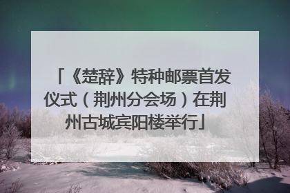 《楚辞》特种邮票首发仪式（荆州分会场）在荆州古城宾阳楼举行