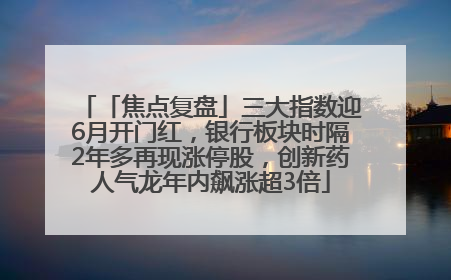 「焦点复盘」三大指数迎6月开门红，银行板块时隔2年多再现涨停股，创新药人气龙年内飙涨超3倍