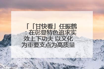 「甘快看」任振鹤：在彰显特色追求实效上下功夫 以文化为重要支点为高质量发展增添动能