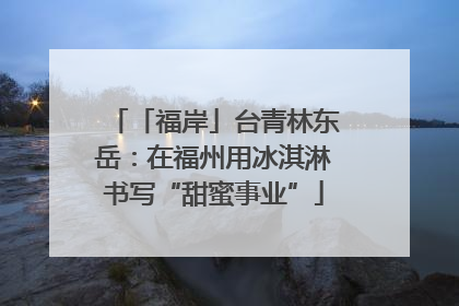 「福岸」台青林东岳：在福州用冰淇淋书写“甜蜜事业”