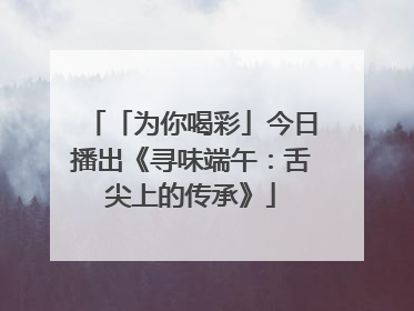 「为你喝彩」今日播出《寻味端午：舌尖上的传承》