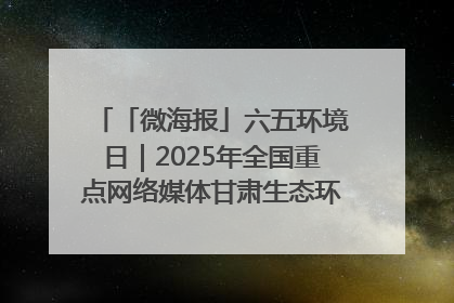 「微海报」六五环境日｜2025年全国重点网络媒体甘肃生态环保行走进凉州区