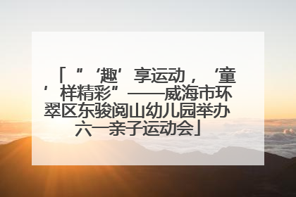 “‘趣’享运动，‘童’样精彩”——威海市环翠区东骏阅山幼儿园举办六一亲子运动会