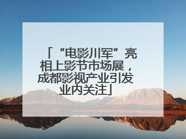 “电影川军”亮相上影节市场展，成都影视产业引发业内关注