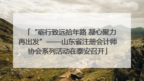 “砺行致远拾年路 凝心聚力再出发”——山东省注册会计师协会系列活动在泰安召开