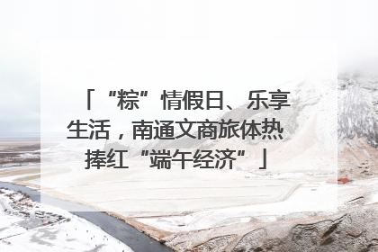 “粽”情假日、乐享生活，南通文商旅体热捧红“端午经济”