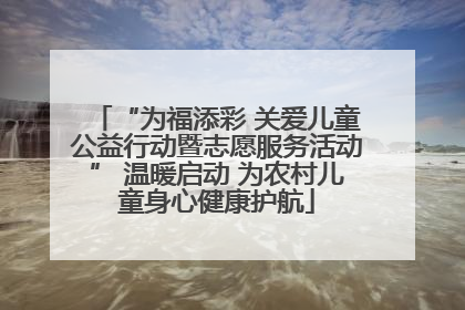 “为福添彩 关爱儿童公益行动暨志愿服务活动” 温暖启动 为农村儿童身心健康护航