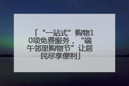 “一站式”购物10项免费服务，“端午邻里购物节”让居民尽享便利