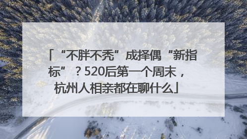 “不胖不秃”成择偶“新指标”？520后第一个周末，杭州人相亲都在聊什么