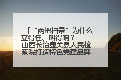 “两把扫帚”为什么立得住、叫得响？——山西长治壶关县人民检察院打造特色党建品牌激活发展动能