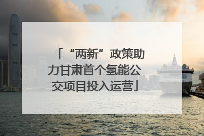 “两新”政策助力甘肃首个氢能公交项目投入运营