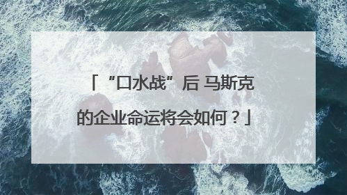 “口水战”后 马斯克的企业命运将会如何？