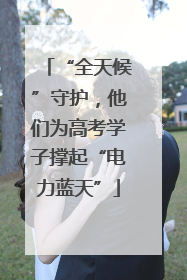 “全天候”守护，他们为高考学子撑起“电力蓝天”