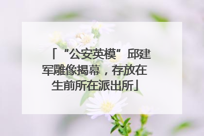 “公安英模”邱建军雕像揭幕，存放在生前所在派出所