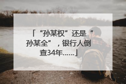 “孙某权”还是“孙某全”，银行人倒查34年……