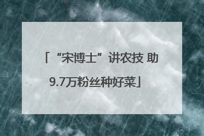 “宋博士”讲农技 助9.7万粉丝种好菜