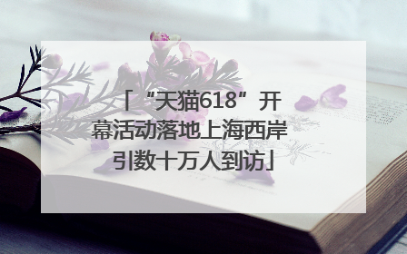 “天猫618”开幕活动落地上海西岸 引数十万人到访