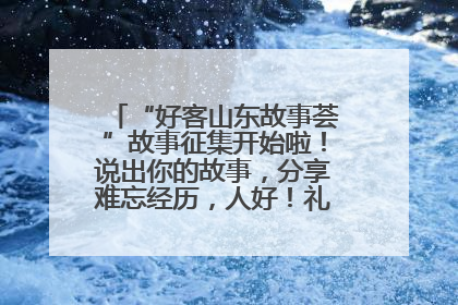 “好客山东故事荟”故事征集开始啦！说出你的故事，分享难忘经历，人好！礼品多！速来！