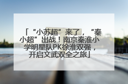 “小苏超”来了，“秦小超”出战！南京秦淮小学明星队PK徐淮双强，开启文武双全之旅