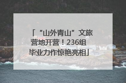 “山外青山”文旅营地开营！236组毕业力作惊艳亮相