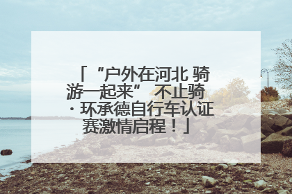 “户外在河北 骑游一起来” 不止骑・环承德自行车认证赛激情启程！