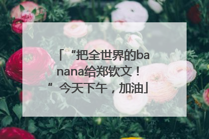 “把全世界的banana给郑钦文！”今天下午，加油