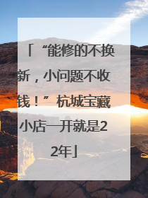 “能修的不换新，小问题不收钱！”杭城宝藏小店一开就是22年