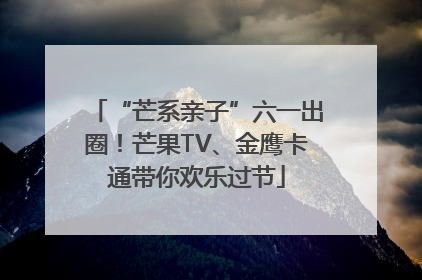 “芒系亲子”六一出圈！芒果TV、金鹰卡通带你欢乐过节