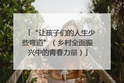 “让孩子们的人生少些弯道”（乡村全面振兴中的青春力量）