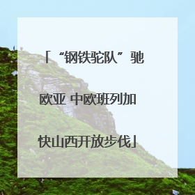 “钢铁驼队”驰欧亚 中欧班列加快山西开放步伐