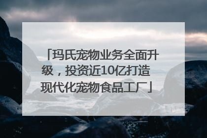 玛氏宠物业务全面升级，投资近10亿打造现代化宠物食品工厂