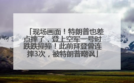 现场画面！特朗普也差点摔了，登上空军一号时跌跌撞撞！此前拜登曾连摔3次，被特朗普嘲讽