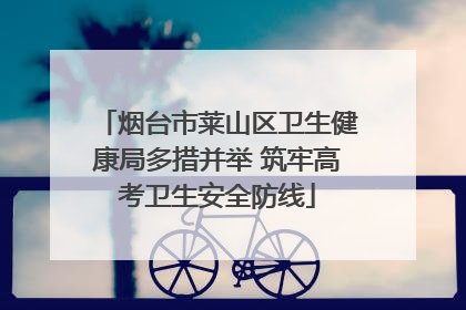 烟台市莱山区卫生健康局多措并举 筑牢高考卫生安全防线
