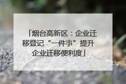 烟台高新区：企业迁移登记“一件事”提升企业迁移便利度