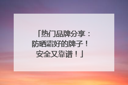 热门品牌分享：防晒霜好的牌子！安全又靠谱！