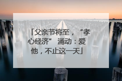 父亲节将至，“孝心经济” 涌动：爱他，不止这一天