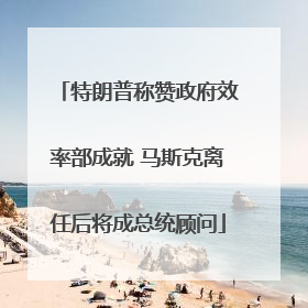特朗普称赞政府效率部成就 马斯克离任后将成总统顾问