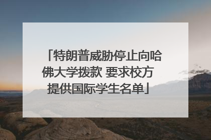 特朗普威胁停止向哈佛大学拨款 要求校方提供国际学生名单