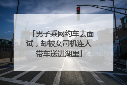 男子乘网约车去面试，却被女司机连人带车送进湖里