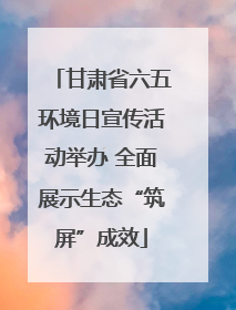 甘肃省六五环境日宣传活动举办 全面展示生态“筑屏”成效