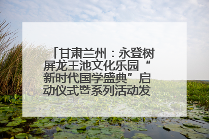 甘肃兰州：永登树屏龙王池文化乐园“新时代国学盛典”启动仪式暨系列活动发布会成功举办