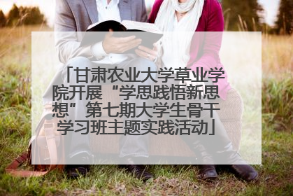 甘肃农业大学草业学院开展“学思践悟新思想”第七期大学生骨干学习班主题实践活动