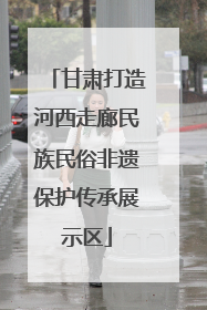 甘肃打造河西走廊民族民俗非遗保护传承展示区
