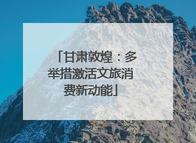 甘肃敦煌：多举措激活文旅消费新动能