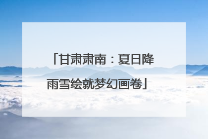 甘肃肃南：夏日降雨雪绘就梦幻画卷