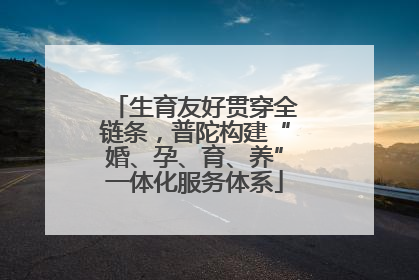生育友好贯穿全链条，普陀构建“婚、孕、育、养”一体化服务体系