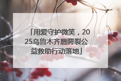 用爱守护微笑，2025乌鲁木齐唇腭裂公益救助行动落地