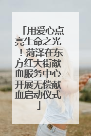 用爱心点亮生命之光！菏泽在东方红大街献血服务中心开展无偿献血启动仪式
