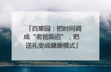 百果园：把时间调成“老爸频道”，把送礼变成健康模式