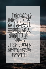 癫痫治疗别断片！青岛市妇女儿童医院成人癫痫门诊 “接档” 开诊，填补成年延续治疗空白